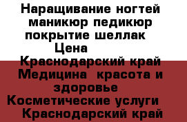 Наращивание ногтей,маникюр,педикюр,покрытие шеллак › Цена ­ 500 - Краснодарский край Медицина, красота и здоровье » Косметические услуги   . Краснодарский край